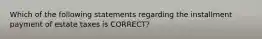 Which of the following statements regarding the installment payment of estate taxes is CORRECT?