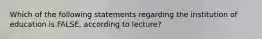 Which of the following statements regarding the institution of education is FALSE, according to lecture?