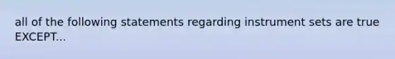 all of the following statements regarding instrument sets are true EXCEPT...