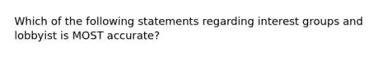 Which of the following statements regarding interest groups and lobbyist is MOST accurate?