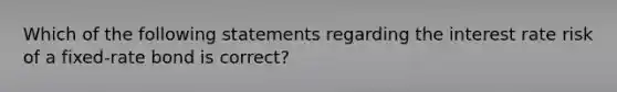 Which of the following statements regarding the interest rate risk of a fixed-rate bond is correct?