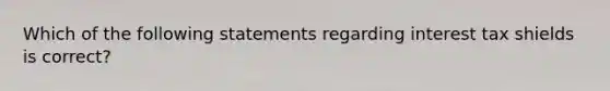 Which of the following statements regarding interest tax shields is correct?