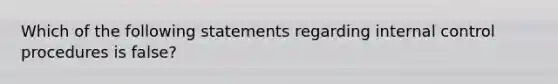 Which of the following statements regarding internal control procedures is false?