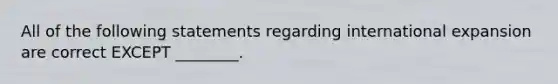 All of the following statements regarding international expansion are correct EXCEPT​ ________.