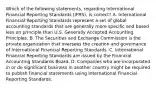 Which of the following statements, regarding International Financial Reporting Standards (IFRS), is correct? A. International Financial Reporting Standards represent a set of global accounting standards that are generally more specific and based less on principle than U.S. Generally Accepted Accounting Principles. B. The Securities and Exchange Commission is the private organization that oversees the creation and governance of International Financial Reporting Standards. C. International Financial Reporting Standards are issued by the Financial Accounting Standards Board. D. Companies who are incorporated in or do significant business in another country might be required to publish financial statements using International Financial Reporting Standards.