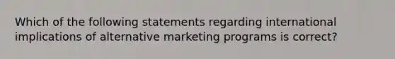 Which of the following statements regarding international implications of alternative marketing programs is correct?