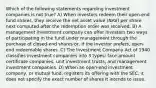 Which of the following statements regarding investment companies is not true? A) When investors redeem their open-end fund shares, they receive the net asset value (NAV) per share next computed after the redemption order was received. B) A management investment company can offer investors two ways of participating in the fund under management through the purchase of closed-end shares or, if the investor prefers, open-end redeemable shares. C) The Investment Company Act of 1940 classifies investment companies into 3 types: face-amount certificate companies, unit investment trusts, and management investment companies. D) When an open-end investment company, or mutual fund, registers its offering with the SEC, it does not specify the exact number of shares it intends to issue.