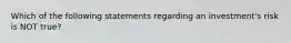 Which of the following statements regarding an investment's risk is NOT true?