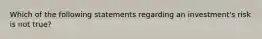 Which of the following statements regarding an investment's risk is not true?