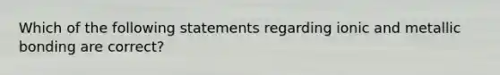 Which of the following statements regarding ionic and metallic bonding are correct?