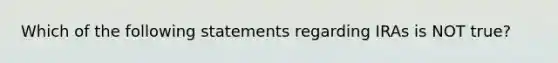 Which of the following statements regarding IRAs is NOT true?