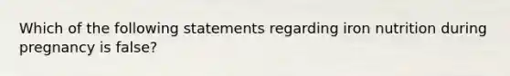 Which of the following statements regarding iron nutrition during pregnancy is false?