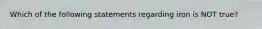 Which of the following statements regarding iron is NOT true?