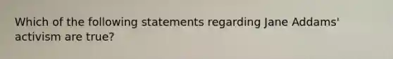 Which of the following statements regarding Jane Addams' activism are true?