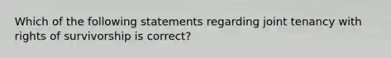 Which of the following statements regarding joint tenancy with rights of survivorship is correct?