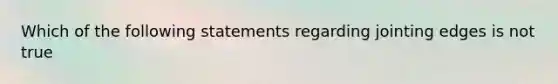 Which of the following statements regarding jointing edges is not true