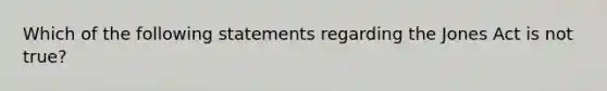 Which of the following statements regarding the Jones Act is not true?