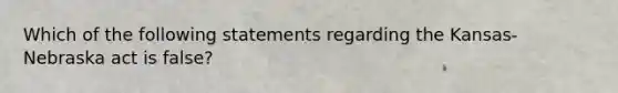 Which of the following statements regarding the Kansas-Nebraska act is false?
