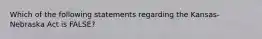 Which of the following statements regarding the Kansas-Nebraska Act is FALSE?