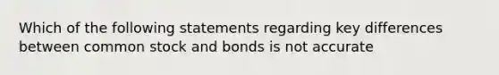 Which of the following statements regarding key differences between common stock and bonds is not accurate