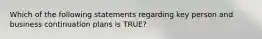 Which of the following statements regarding key person and business continuation plans is TRUE?