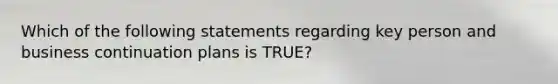 Which of the following statements regarding key person and business continuation plans is TRUE?