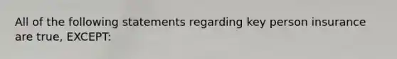 All of the following statements regarding key person insurance are true, EXCEPT: