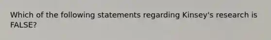 Which of the following statements regarding Kinsey's research is FALSE?