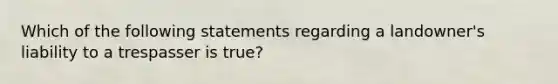 Which of the following statements regarding a landowner's liability to a trespasser is true?