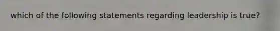 which of the following statements regarding leadership is true?