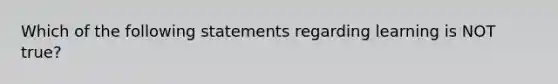 Which of the following statements regarding learning is NOT true?