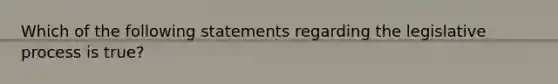 Which of the following statements regarding the legislative process is true?