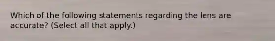 Which of the following statements regarding the lens are accurate? (Select all that apply.)