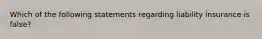 Which of the following statements regarding liability insurance is false?