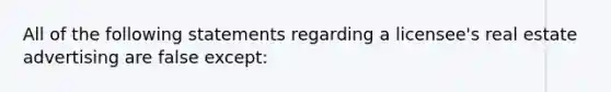 All of the following statements regarding a licensee's real estate advertising are false except: