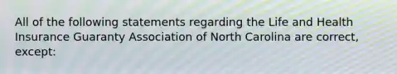 All of the following statements regarding the Life and Health Insurance Guaranty Association of North Carolina are correct, except: