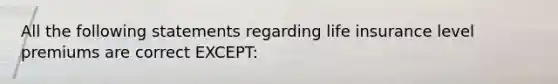 All the following statements regarding life insurance level premiums are correct EXCEPT:
