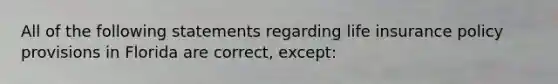 All of the following statements regarding life insurance policy provisions in Florida are correct, except: