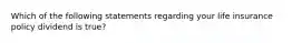 Which of the following statements regarding your life insurance policy dividend is true?