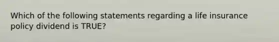 Which of the following statements regarding a life insurance policy dividend is TRUE?