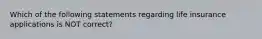 Which of the following statements regarding life insurance applications is NOT correct?