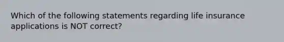 Which of the following statements regarding life insurance applications is NOT correct?