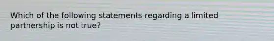 Which of the following statements regarding a limited partnership is not true?