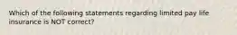 Which of the following statements regarding limited pay life insurance is NOT correct?