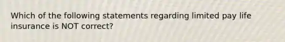 Which of the following statements regarding limited pay life insurance is NOT correct?