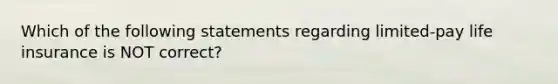 Which of the following statements regarding limited-pay life insurance is NOT correct?