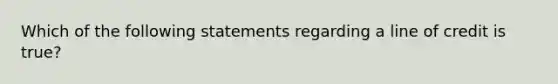 Which of the following statements regarding a line of credit is true?