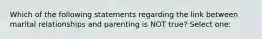 Which of the following statements regarding the link between marital relationships and parenting is NOT true? Select one: