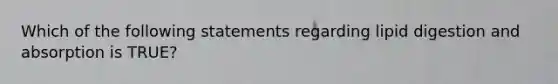 Which of the following statements regarding lipid digestion and absorption is TRUE?