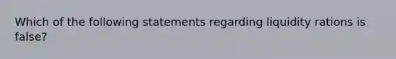 Which of the following statements regarding liquidity rations is false?